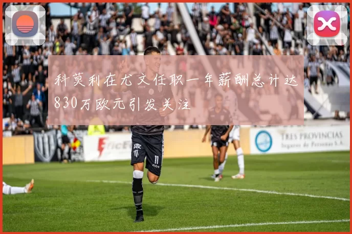 科莫利在尤文任职一年薪酬总计达830万欧元引发关注
