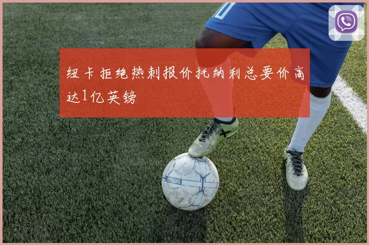 纽卡拒绝热刺报价托纳利总要价高达1亿英镑