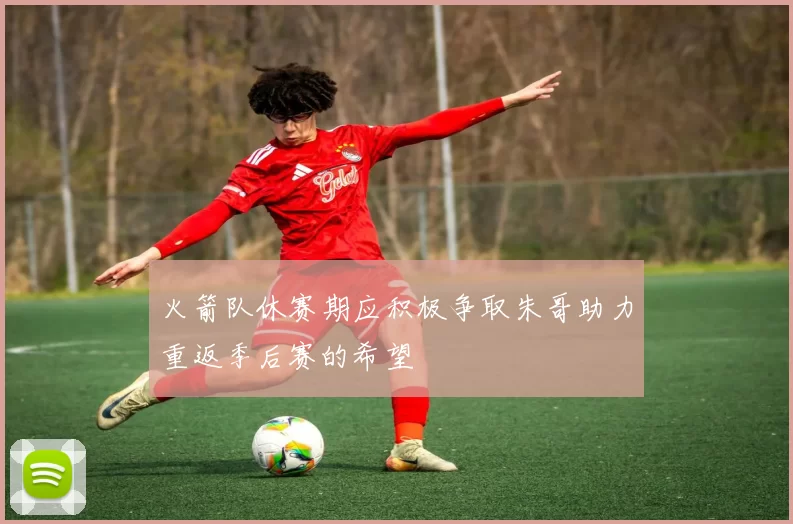 火箭队休赛期应积极争取朱哥助力重返季后赛的希望