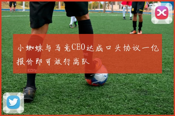 小蜘蛛与马竞CEO达成口头协议一亿报价即可放行离队