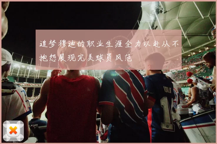追梦穆迪的职业生涯全力以赴从不抱怨展现完美球员风范