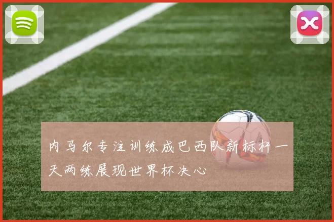 内马尔专注训练成巴西队新标杆一天两练展现世界杯决心