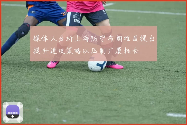 媒体人分析上海防守布朗难度提出提升进攻策略以压制广厦机会