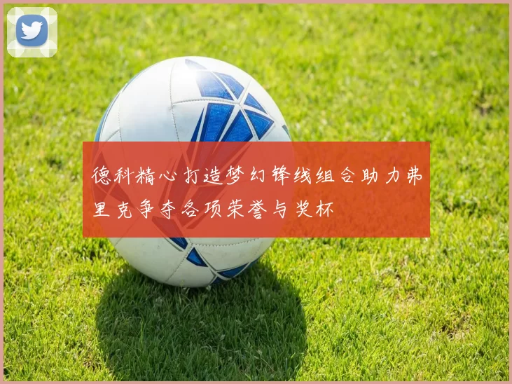 德科精心打造梦幻锋线组合助力弗里克争夺各项荣誉与奖杯