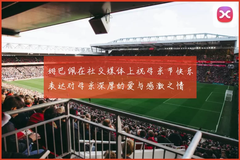 姆巴佩在社交媒体上祝母亲节快乐表达对母亲深厚的爱与感激之情