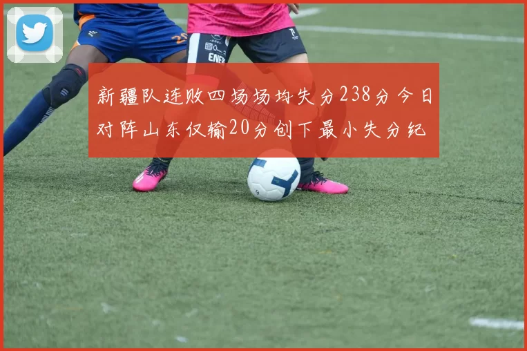 新疆队连败四场场均失分238分今日对阵山东仅输20分创下最小失分纪录