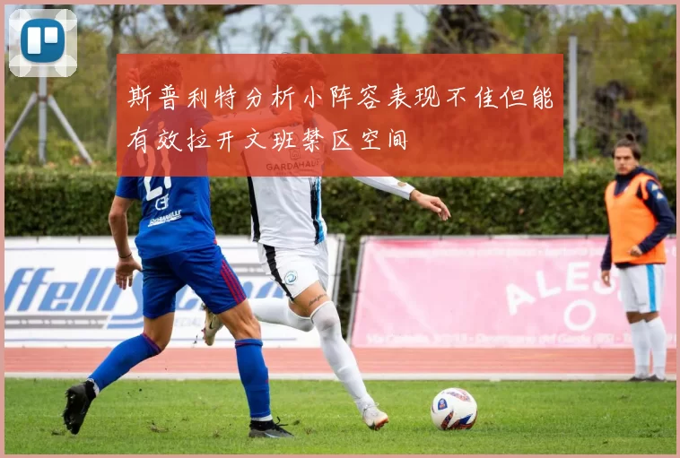 斯普利特分析小阵容表现不佳但能有效拉开文班禁区空间