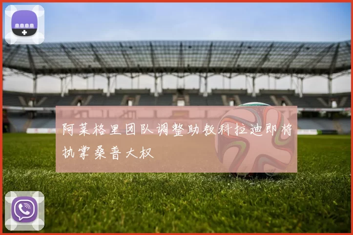 阿莱格里团队调整助教科拉迪即将执掌桑普大权