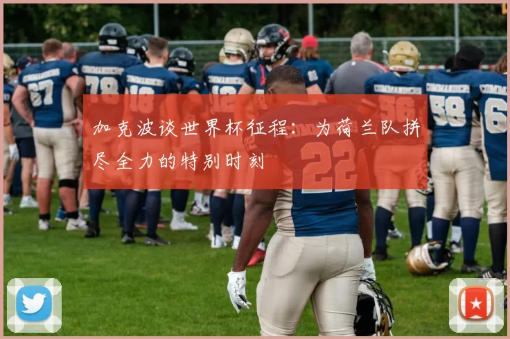 加克波谈世界杯征程：为荷兰队拼尽全力的特别时刻