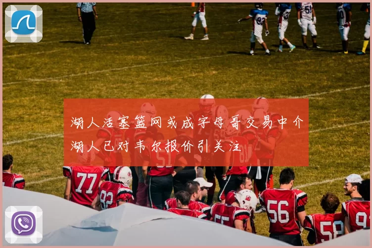 湖人活塞篮网或成字母哥交易中介湖人已对韦尔报价引关注