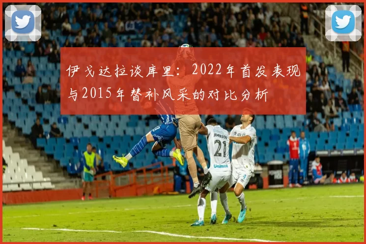 伊戈达拉谈库里：2022年首发表现与2015年替补风采的对比分析