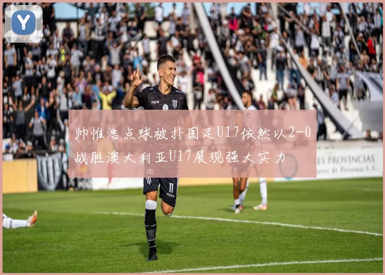 帅惟浩点球被扑国足U17依然以2-0战胜澳大利亚U17展现强大实力