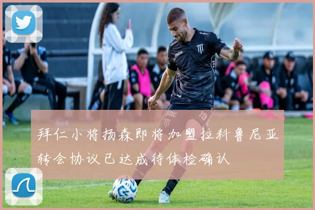 拜仁小将扬森即将加盟拉科鲁尼亚转会协议已达成待体检确认