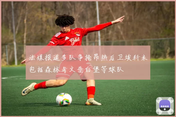 法媒报道多队争抢昂热后卫埃科米包括森林考文垂白堡等球队