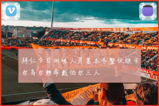 拜仁今日训练人员基本齐整仅缺卡尔乌尔赖希戴伯尔三人
