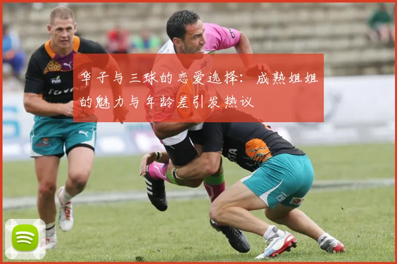 华子与三球的恋爱选择：成熟姐姐的魅力与年龄差引发热议