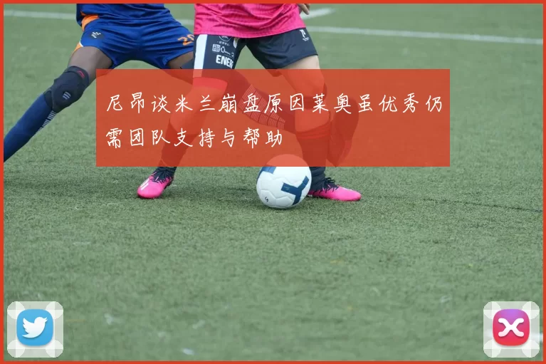 尼昂谈米兰崩盘原因莱奥虽优秀仍需团队支持与帮助