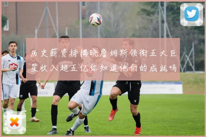 历史薪资榜揭晓詹姆斯领衔五大巨星收入超五亿你知道他们的成就吗