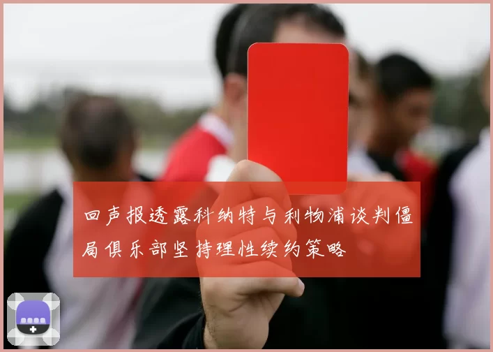 回声报透露科纳特与利物浦谈判僵局俱乐部坚持理性续约策略