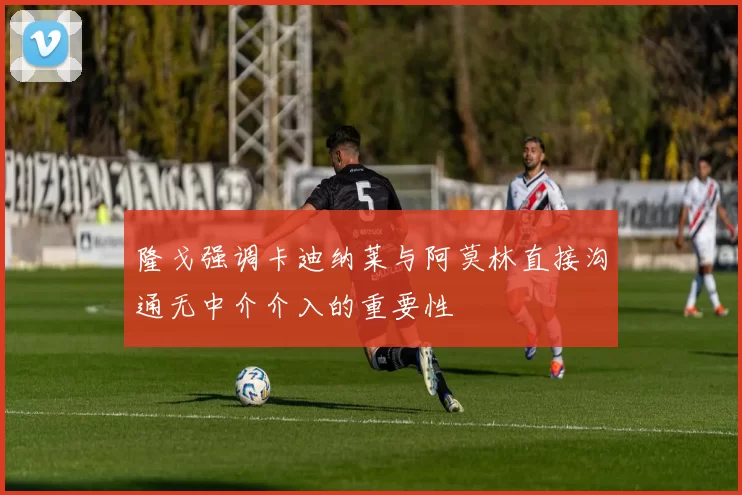 隆戈强调卡迪纳莱与阿莫林直接沟通无中介介入的重要性