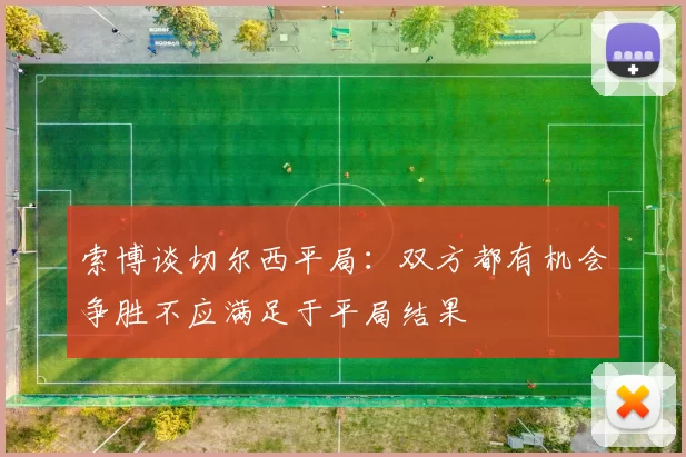 索博谈切尔西平局：双方都有机会争胜不应满足于平局结果