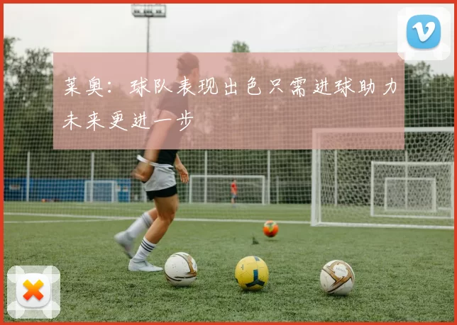 莱奥：球队表现出色只需进球助力未来更进一步