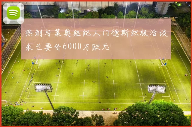 热刺与莱奥经纪人门德斯积极洽谈米兰要价6000万欧元