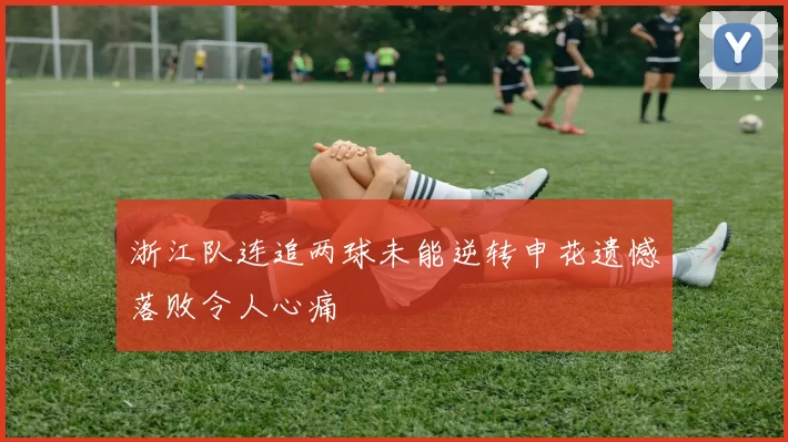 浙江队连追两球未能逆转申花遗憾落败令人心痛