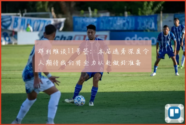 邓利维谈11号签：本届选秀深度令人期待我们将全力以赴做好准备