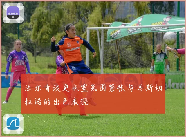 法尔肯谈更衣室氛围紧张与马斯切拉诺的出色表现