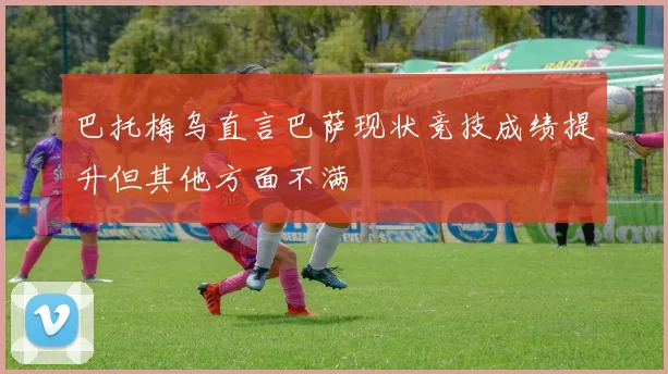 巴托梅乌直言巴萨现状竞技成绩提升但其他方面不满