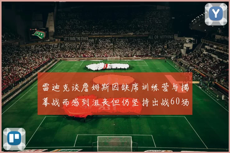 雷迪克谈詹姆斯因缺席训练营与揭幕战而感到沮丧但仍坚持出战60场比赛