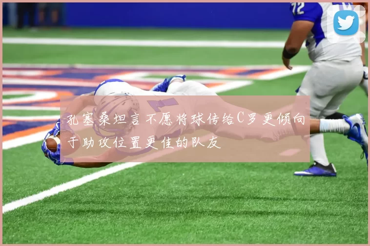孔塞桑坦言不愿将球传给C罗更倾向于助攻位置更佳的队友