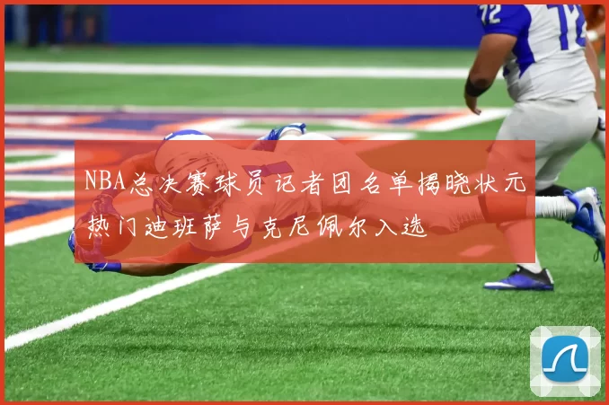 NBA总决赛球员记者团名单揭晓状元热门迪班萨与克尼佩尔入选