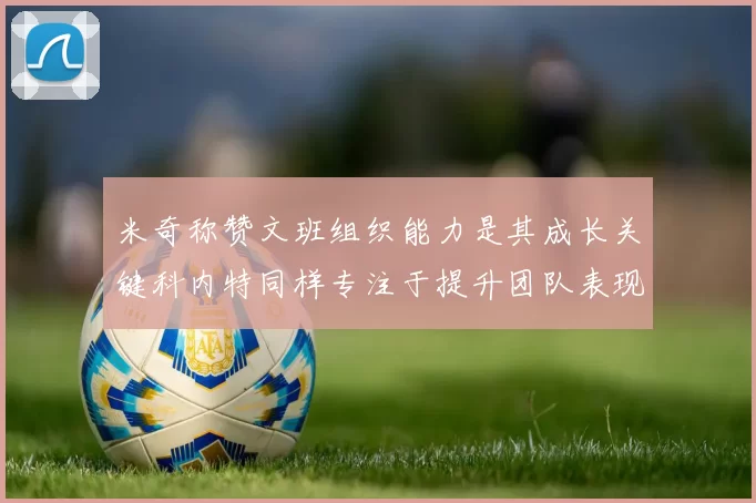 米奇称赞文班组织能力是其成长关键科内特同样专注于提升团队表现