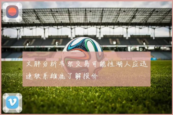 文胖分析韦尔交易可能性湖人应迅速联系雄鹿了解报价