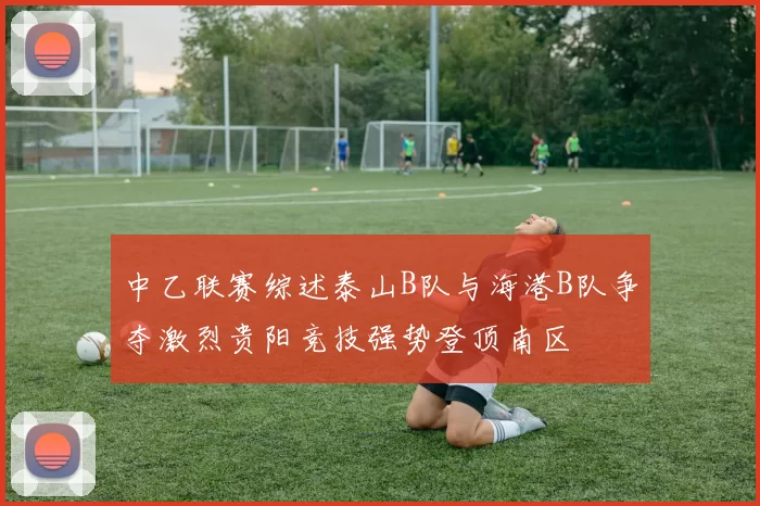 中乙联赛综述泰山B队与海港B队争夺激烈贵阳竞技强势登顶南区