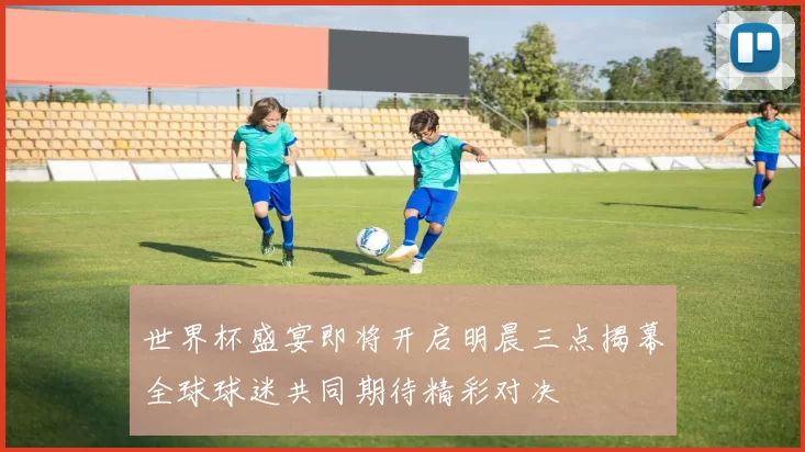 世界杯盛宴即将开启明晨三点揭幕全球球迷共同期待精彩对决